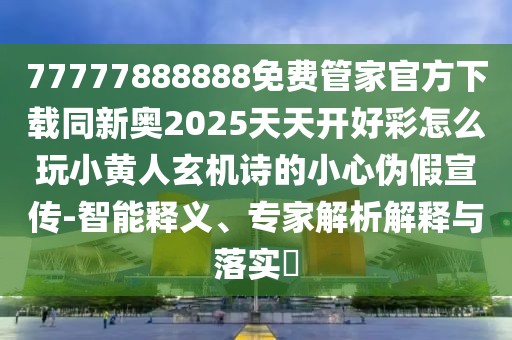 77777888888免費管家官方下載同新奧2025天天開好彩怎么玩小黃人玄機詩的小心偽假宣傳-智能釋義、專家解析解釋與落實?