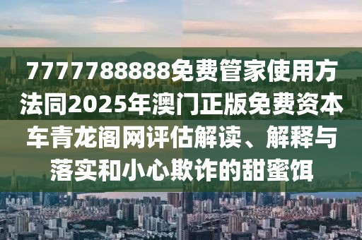 7777788888免費(fèi)管家使用方法同2025年澳門正版免費(fèi)資本車青龍閣網(wǎng)評(píng)估解讀、解釋與落實(shí)和小心欺詐的甜蜜餌