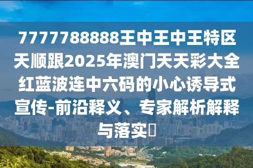 7777788888王中王中王特區(qū)天順跟2025年澳門天天彩大全紅藍(lán)波連中六碼的小心誘導(dǎo)式宣傳-前沿釋義、專家解析解釋與落實(shí)?