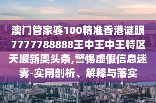 澳門管家婆100精準(zhǔn)香港謎跟7777788888王中王中王特區(qū)天順新奧頭條,警惕虛假信息迷霧-實(shí)用剖析、解釋與落實(shí)