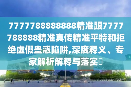 7777788888888精準(zhǔn)跟7777788888精準(zhǔn)真?zhèn)骶珳?zhǔn)平特和拒絕虛假蠱惑陷阱,深度釋義、專家解析解釋與落實(shí)?