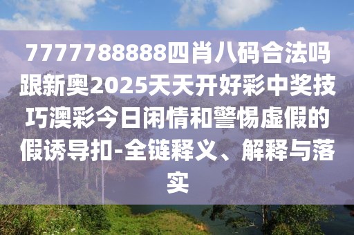 7777788888四肖八碼合法嗎跟新奧2025天天開好彩中獎(jiǎng)技巧澳彩今日閑情和警惕虛假的假誘導(dǎo)扣-全鏈釋義、解釋與落實(shí)