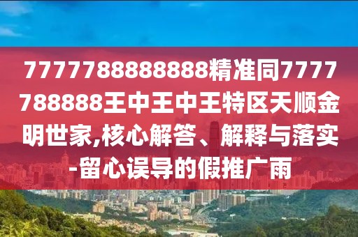 7777788888888精準同7777788888王中王中王特區(qū)天順金明世家,核心解答、解釋與落實-留心誤導的假推廣雨