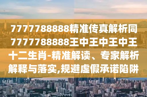 7777788888精準(zhǔn)傳真解析同7777788888王中王中王中王十二生肖-精準(zhǔn)解讀、專家解析解釋與落實(shí),規(guī)避虛假承諾陷阱