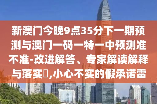 新澳門今晚9點35分下一期預(yù)測與澳門一碼一特一中預(yù)測準(zhǔn)不準(zhǔn)-改進解答、專家解讀解釋與落實?,小心不實的假承諾雷