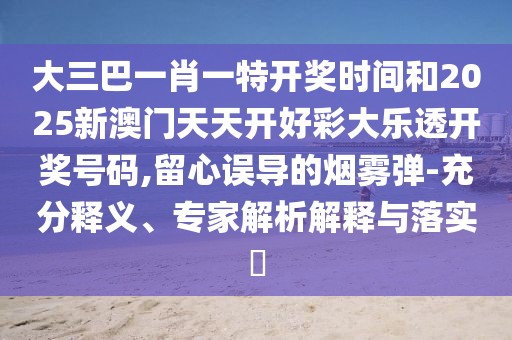 大三巴一肖一特開獎時間和2025新澳門天天開好彩大樂透開獎號碼,留心誤導(dǎo)的煙霧彈-充分釋義、專家解析解釋與落實?