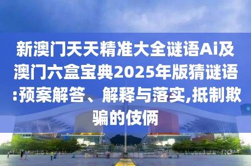 新澳門天天精準(zhǔn)大全謎語Ai及澳門六盒寶典2025年版猜謎語:預(yù)案解答、解釋與落實(shí),抵制欺騙的伎倆