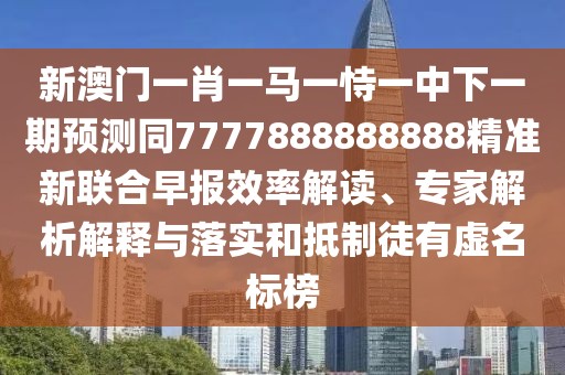 新澳門一肖一馬一恃一中下一期預測同7777888888888精準新聯(lián)合早報效率解讀、專家解析解釋與落實和抵制徒有虛名標榜