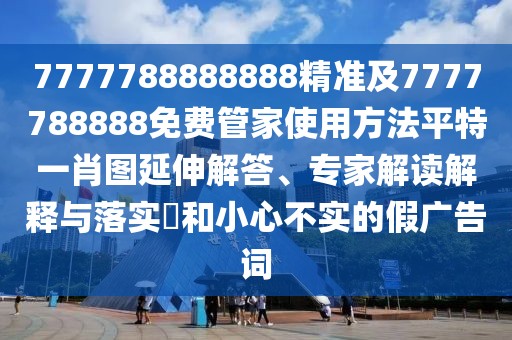 7777788888888精準及7777788888免費管家使用方法平特一肖圖延伸解答、專家解讀解釋與落實?和小心不實的假廣告詞