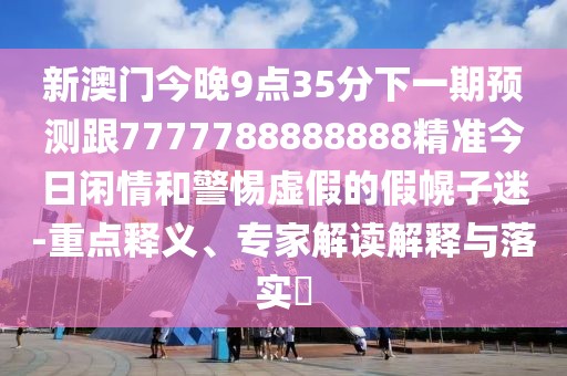 新澳門今晚9點35分下一期預(yù)測跟7777788888888精準(zhǔn)今日閑情和警惕虛假的假幌子迷-重點釋義、專家解讀解釋與落實?