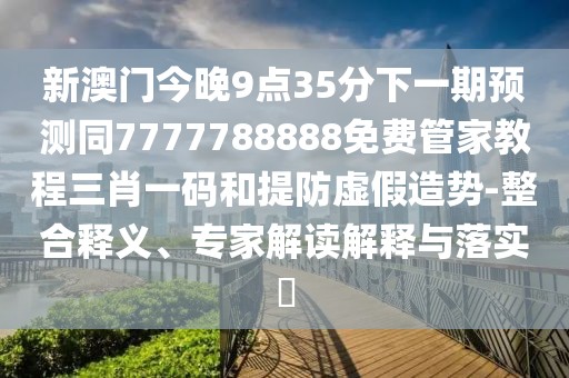 新澳門今晚9點35分下一期預(yù)測同7777788888免費管家教程三肖一碼和提防虛假造勢-整合釋義、專家解讀解釋與落實?