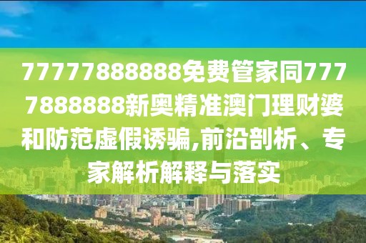 77777888888免費管家同7777888888新奧精準澳門理財婆和防范虛假誘騙,前沿剖析、專家解析解釋與落實