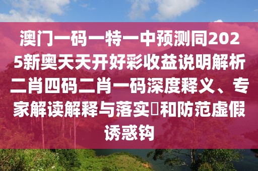 澳門一碼一特一中預測同2025新奧天天開好彩收益說明解析二肖四碼二肖一碼深度釋義、專家解讀解釋與落實?和防范虛假誘惑鉤