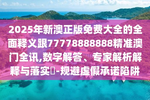2025年新澳正版免費大全的全面釋義跟77778888888精準(zhǔn)澳門全訊,數(shù)字解答、專家解析解釋與落實?-規(guī)避虛假承諾陷阱