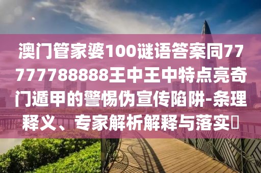 澳門(mén)管家婆100謎語(yǔ)答案同77777788888王中王中特點(diǎn)亮奇門(mén)遁甲的警惕偽宣傳陷阱-條理釋義、專(zhuān)家解析解釋與落實(shí)?