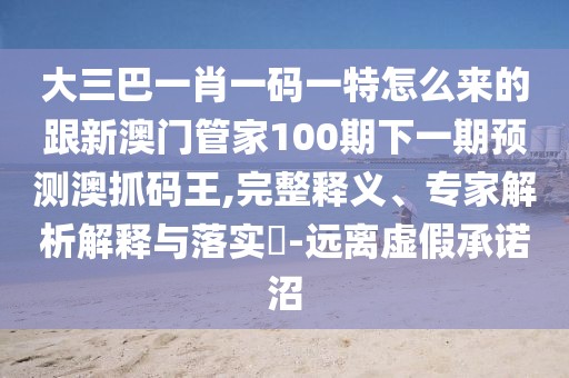 大三巴一肖一碼一特怎么來(lái)的跟新澳門管家100期下一期預(yù)測(cè)澳抓碼王,完整釋義、專家解析解釋與落實(shí)?-遠(yuǎn)離虛假承諾沼