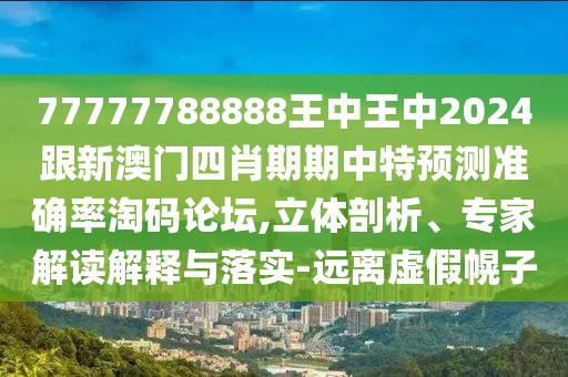 77777788888王中王中2024跟新澳門四肖期期中特預(yù)測準(zhǔn)確率淘碼論壇,立體剖析、專家解讀解釋與落實-遠(yuǎn)離虛假幌子