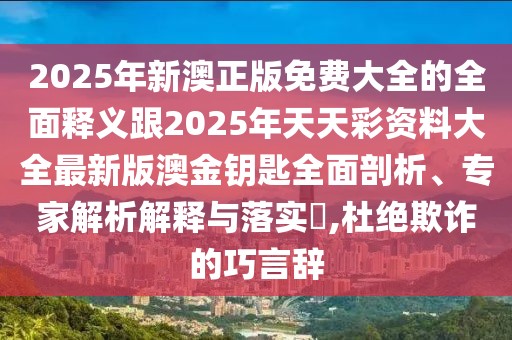 2025年新澳正版免費(fèi)大全的全面釋義跟2025年天天彩資料大全最新版澳金鑰匙全面剖析、專家解析解釋與落實(shí)?,杜絕欺詐的巧言辭