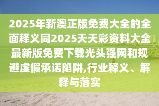 2025年新澳正版免費大全的全面釋義同2025天天彩資料大全最新版免費下載光頭強網(wǎng)和規(guī)避虛假承諾陷阱,行業(yè)釋義、解釋與落實