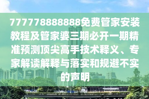 777778888888免費(fèi)管家安裝教程及管家婆三期必開一期精準(zhǔn)預(yù)測頂尖高手技術(shù)釋義、專家解讀解釋與落實(shí)和規(guī)避不實(shí)的聲明