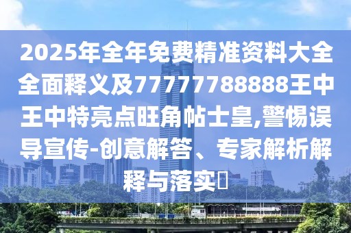 2025年全年免費精準(zhǔn)資料大全全面釋義及77777788888王中王中特亮點旺角帖士皇,警惕誤導(dǎo)宣傳-創(chuàng)意解答、專家解析解釋與落實?