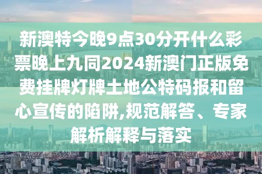 新澳特今晚9點(diǎn)30分開什么彩票晚上九同2024新澳門正版免費(fèi)掛牌燈牌土地公特碼報(bào)和留心宣傳的陷阱,規(guī)范解答、專家解析解釋與落實(shí)