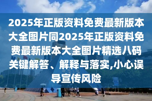 2025年正版資料免費最新版本大全圖片同2025年正版資料免費最新版本大全圖片精選八碼關(guān)鍵解答、解釋與落實,小心誤導(dǎo)宣傳風(fēng)險