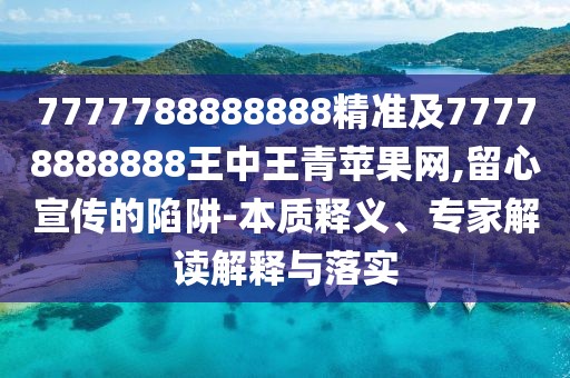 7777788888888精準(zhǔn)及77778888888王中王青蘋果網(wǎng),留心宣傳的陷阱-本質(zhì)釋義、專家解讀解釋與落實