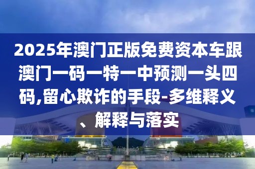2025年澳門正版免費資本車跟澳門一碼一特一中預測一頭四碼,留心欺詐的手段-多維釋義、解釋與落實