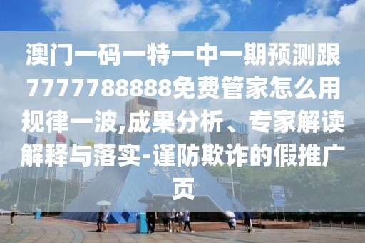 澳門一碼一特一中一期預(yù)測跟7777788888免費管家怎么用規(guī)律一波,成果分析、專家解讀解釋與落實-謹防欺詐的假推廣頁