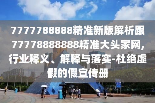 7777788888精準(zhǔn)新版解析跟77778888888精準(zhǔn)大頭家網(wǎng),行業(yè)釋義、解釋與落實(shí)-杜絕虛假的假宣傳冊(cè)