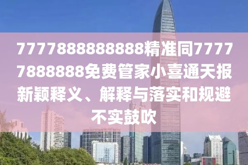 7777888888888精準同77777888888免費管家小喜通天報新穎釋義、解釋與落實和規(guī)避不實鼓吹