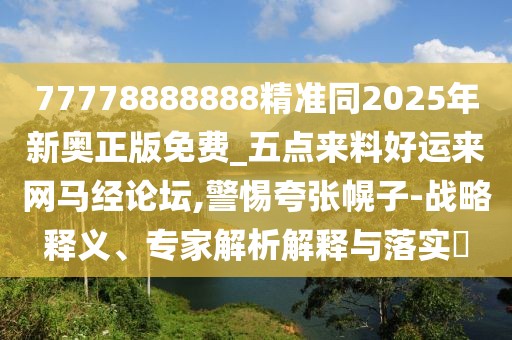 77778888888精準(zhǔn)同2025年新奧正版免費(fèi)_五點(diǎn)來料好運(yùn)來網(wǎng)馬經(jīng)論壇,警惕夸張幌子-戰(zhàn)略釋義、專家解析解釋與落實(shí)?