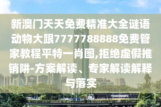 新澳門天天免費(fèi)精準(zhǔn)大全謎語動物大跟7777788888免費(fèi)管家教程平特一肖圖,拒絕虛假推銷阱-方案解讀、專家解讀解釋與落實
