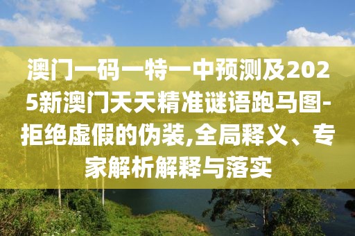澳門一碼一特一中預(yù)測及2025新澳門天天精準(zhǔn)謎語跑馬圖-拒絕虛假的偽裝,全局釋義、專家解析解釋與落實
