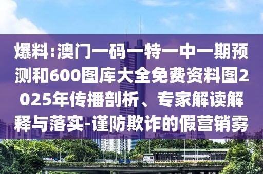 爆料:澳門一碼一特一中一期預(yù)測和600圖庫大全免費(fèi)資料圖2025年傳播剖析、專家解讀解釋與落實(shí)-謹(jǐn)防欺詐的假營銷霧