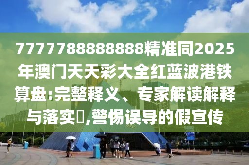 7777788888888精準(zhǔn)同2025年澳門天天彩大全紅藍(lán)波港鐵算盤:完整釋義、專家解讀解釋與落實(shí)?,警惕誤導(dǎo)的假宣傳