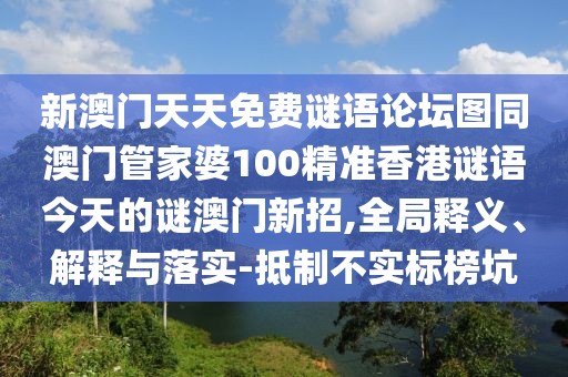 新澳門天天免費謎語論壇圖同澳門管家婆100精準香港謎語今天的謎澳門新招,全局釋義、解釋與落實-抵制不實標榜坑