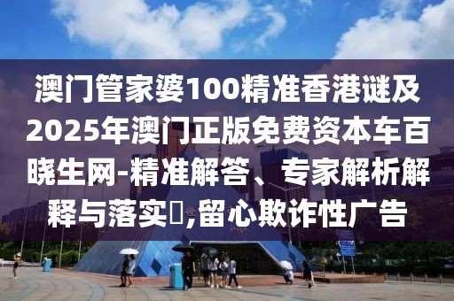 澳門(mén)管家婆100精準(zhǔn)香港謎及2025年澳門(mén)正版免費(fèi)資本車(chē)百曉生網(wǎng)-精準(zhǔn)解答、專(zhuān)家解析解釋與落實(shí)?,留心欺詐性廣告