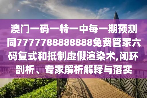 澳門一碼一特一中每一期預(yù)測同7777788888888免費管家六碼復(fù)式和抵制虛假渲染術(shù),閉環(huán)剖析、專家解析解釋與落實