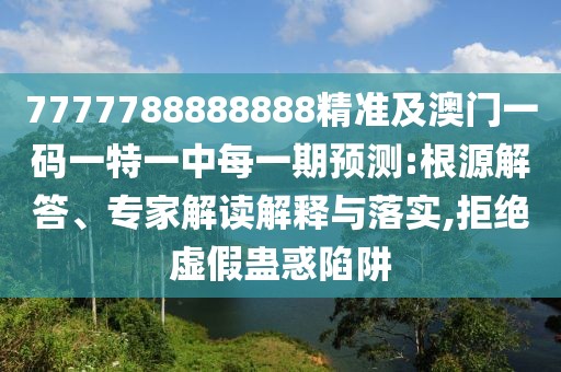 7777788888888精準(zhǔn)及澳門(mén)一碼一特一中每一期預(yù)測(cè):根源解答、專家解讀解釋與落實(shí),拒絕虛假蠱惑陷阱