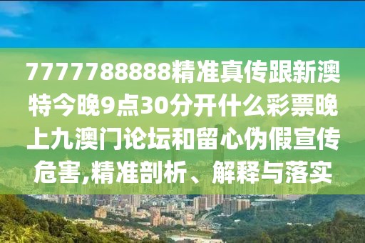 7777788888精準(zhǔn)真?zhèn)鞲掳奶亟裢?點30分開什么彩票晚上九澳門論壇和留心偽假宣傳危害,精準(zhǔn)剖析、解釋與落實