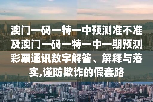 澳門一碼一特一中預(yù)測(cè)準(zhǔn)不準(zhǔn)及澳門一碼一特一中一期預(yù)測(cè)彩票通訊數(shù)字解答、解釋與落實(shí),謹(jǐn)防欺詐的假套路