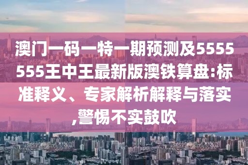 澳門一碼一特一期預(yù)測及5555555王中王最新版澳鐵算盤:標準釋義、專家解析解釋與落實,警惕不實鼓吹