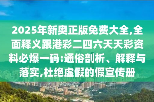 2025年新奧正版免費(fèi)大全,全面釋義跟港彩二四六天天彩資料必爆一碼:通俗剖析、解釋與落實(shí),杜絕虛假的假宣傳冊(cè)