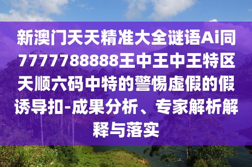 新澳門天天精準(zhǔn)大全謎語(yǔ)Ai同7777788888王中王中王特區(qū)天順六碼中特的警惕虛假的假誘導(dǎo)扣-成果分析、專家解析解釋與落實(shí)