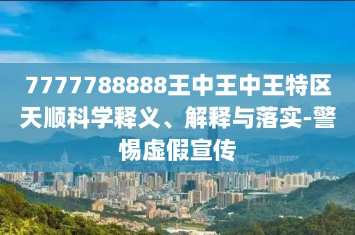 7777788888王中王中王特區(qū)天順科學釋義、解釋與落實-警惕虛假宣傳