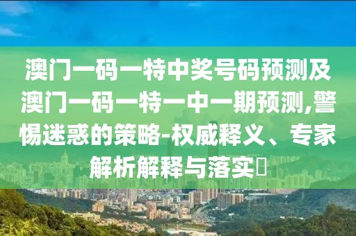 澳門一碼一特中獎(jiǎng)號(hào)碼預(yù)測(cè)及澳門一碼一特一中一期預(yù)測(cè),警惕迷惑的策略-權(quán)威釋義、專家解析解釋與落實(shí)?