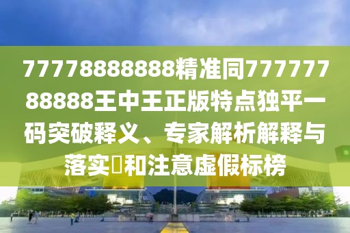 77778888888精準(zhǔn)同77777788888王中王正版特點(diǎn)獨(dú)平一碼突破釋義、專家解析解釋與落實(shí)?和注意虛假標(biāo)榜