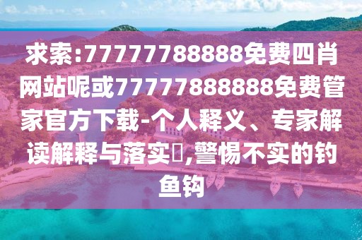 求索:77777788888免費(fèi)四肖網(wǎng)站呢或77777888888免費(fèi)管家官方下載-個(gè)人釋義、專家解讀解釋與落實(shí)?,警惕不實(shí)的釣魚鉤